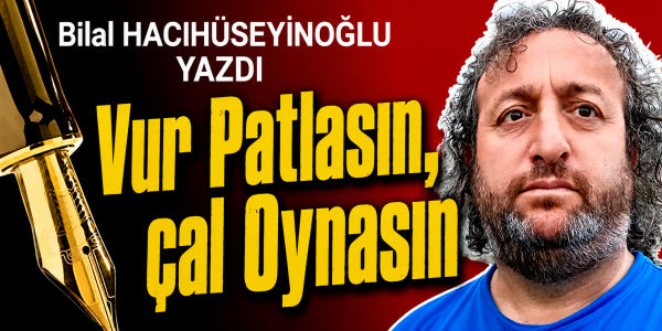Bilal Hacıhüseyinoğlu yazdı Vur Patlasın, çal Oynasın
